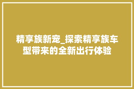 精享族新宠_探索精享族车型带来的全新出行体验