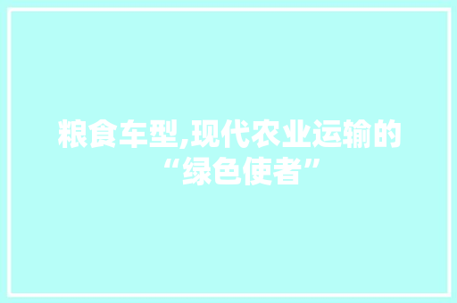 粮食车型,现代农业运输的“绿色使者”