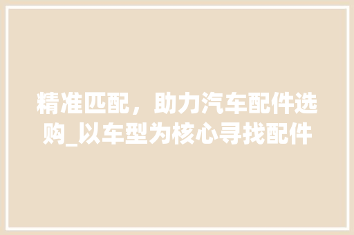 精准匹配，助力汽车配件选购_以车型为核心寻找配件攻略