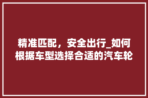 精准匹配，安全出行_如何根据车型选择合适的汽车轮胎