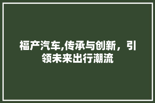 福产汽车,传承与创新，引领未来出行潮流