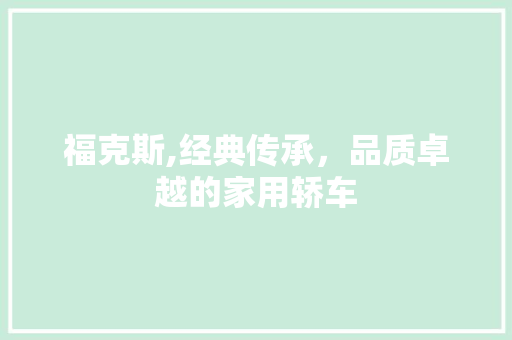 福克斯,经典传承，品质卓越的家用轿车