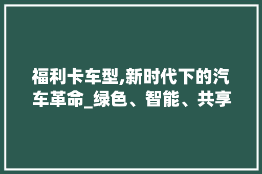 福利卡车型,新时代下的汽车革命_绿色、智能、共享的出行选择