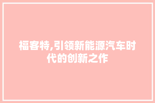福客特,引领新能源汽车时代的创新之作
