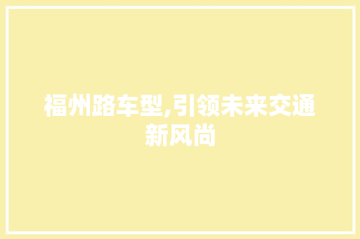 福州路车型,引领未来交通新风尚