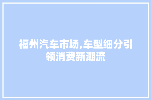 福州汽车市场,车型细分引领消费新潮流