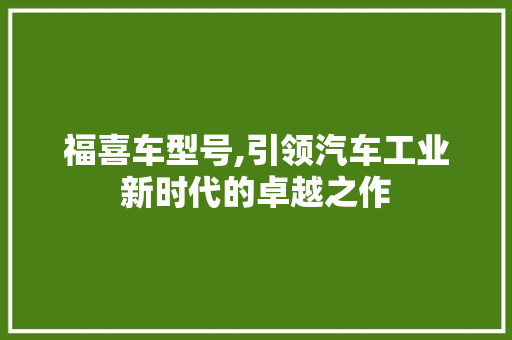 福喜车型号,引领汽车工业新时代的卓越之作