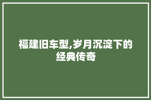 福建旧车型,岁月沉淀下的经典传奇