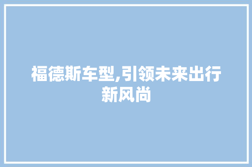 福德斯车型,引领未来出行新风尚