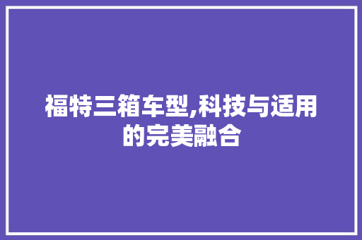 福特三箱车型,科技与适用的完美融合