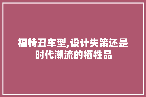 福特丑车型,设计失策还是时代潮流的牺牲品