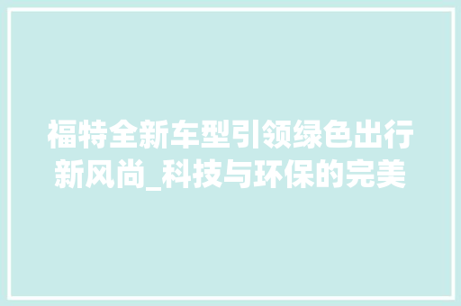 福特全新车型引领绿色出行新风尚_科技与环保的完美融合