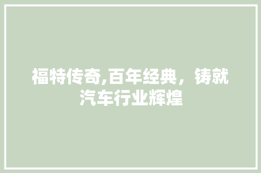 福特传奇,百年经典，铸就汽车行业辉煌