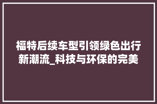 福特后续车型引领绿色出行新潮流_科技与环保的完美融合