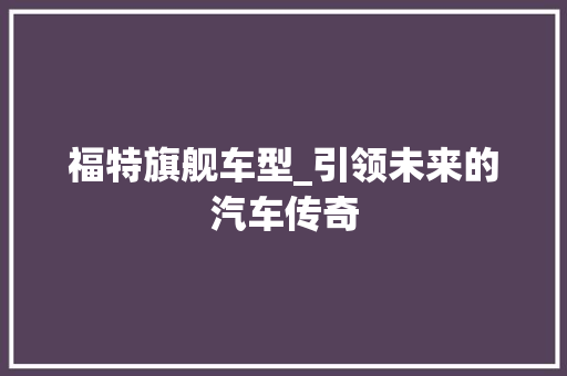 福特旗舰车型_引领未来的汽车传奇