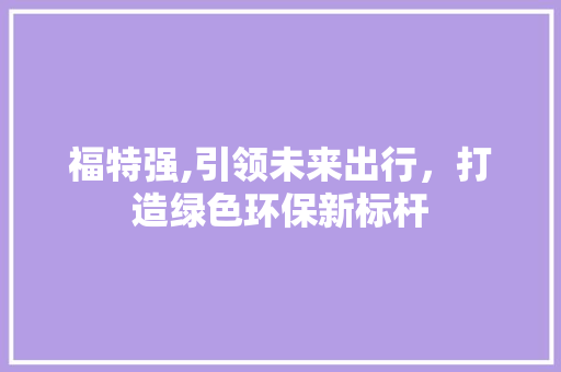 福特强,引领未来出行，打造绿色环保新标杆