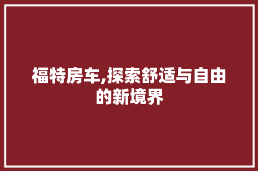 福特房车,探索舒适与自由的新境界