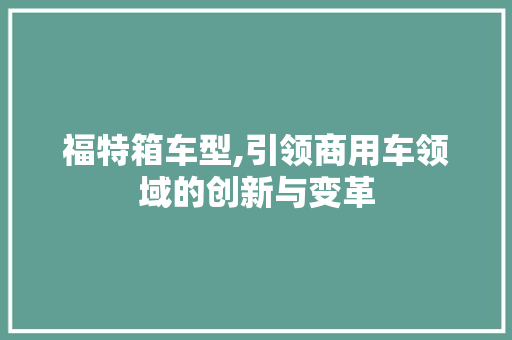 福特箱车型,引领商用车领域的创新与变革