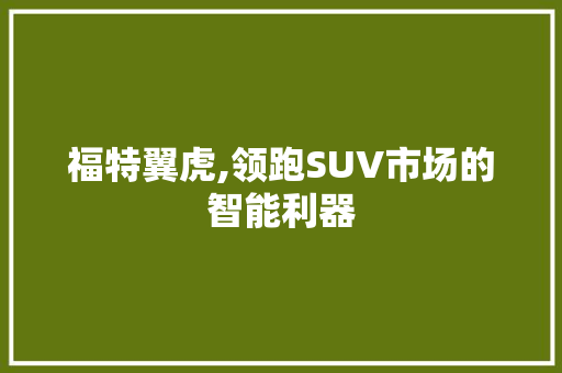 福特翼虎,领跑SUV市场的智能利器