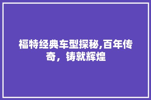 福特经典车型探秘,百年传奇，铸就辉煌