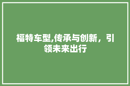 福特车型,传承与创新，引领未来出行