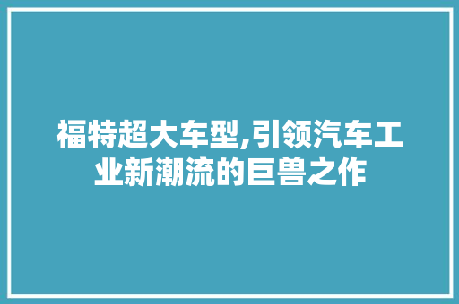 福特超大车型,引领汽车工业新潮流的巨兽之作