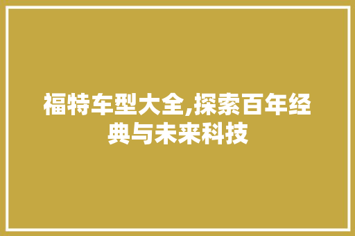 福特车型大全,探索百年经典与未来科技