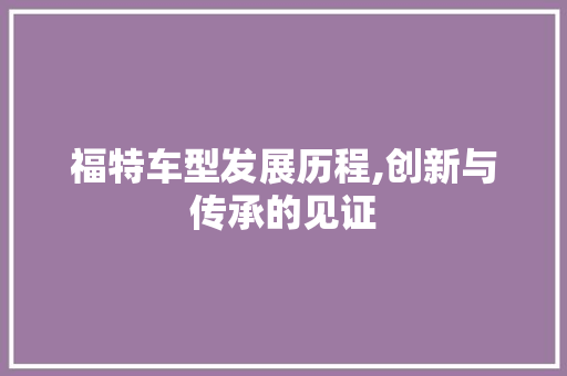 福特车型发展历程,创新与传承的见证