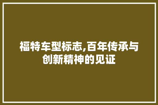 福特车型标志,百年传承与创新精神的见证