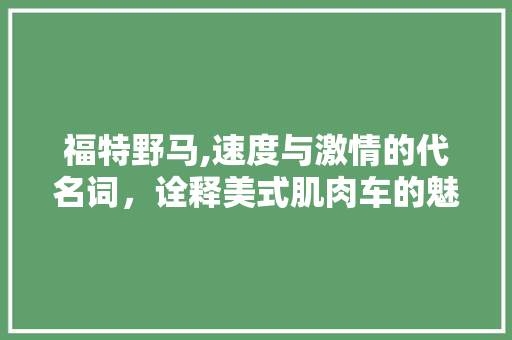 福特野马,速度与激情的代名词，诠释美式肌肉车的魅力