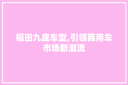 福田九座车型,引领商用车市场新潮流