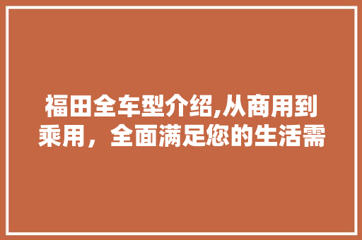 福田全车型介绍,从商用到乘用，全面满足您的生活需求
