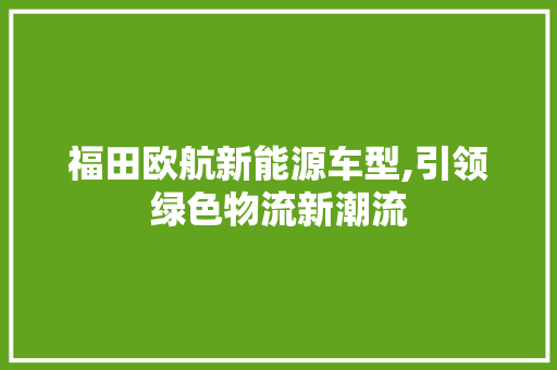 福田欧航新能源车型,引领绿色物流新潮流