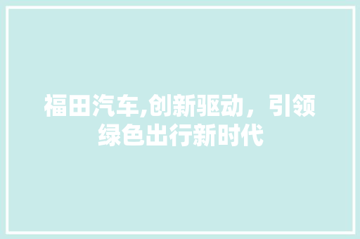 福田汽车,创新驱动，引领绿色出行新时代