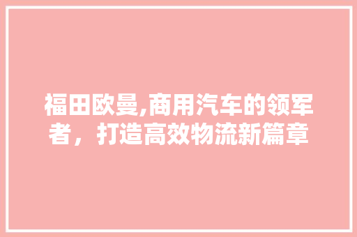 福田欧曼,商用汽车的领军者，打造高效物流新篇章