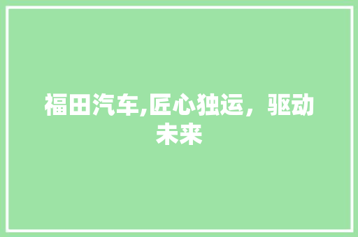 福田汽车,匠心独运，驱动未来