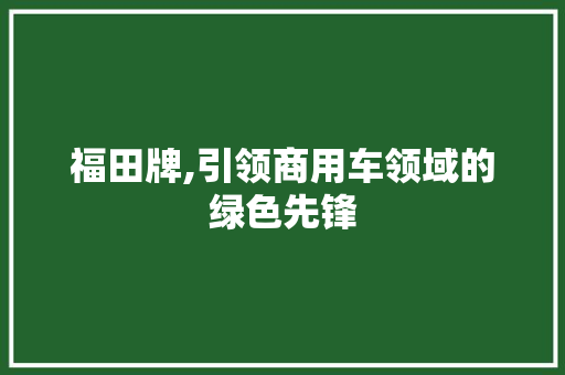 福田牌,引领商用车领域的绿色先锋