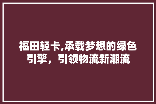 福田轻卡,承载梦想的绿色引擎，引领物流新潮流