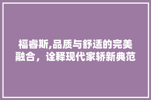 福睿斯,品质与舒适的完美融合，诠释现代家轿新典范