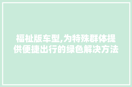 福祉版车型,为特殊群体提供便捷出行的绿色解决方法