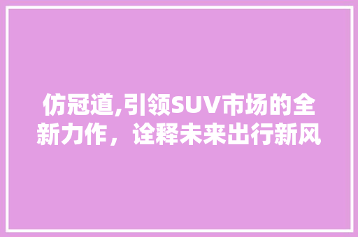 仿冠道,引领SUV市场的全新力作，诠释未来出行新风尚 底盘配件