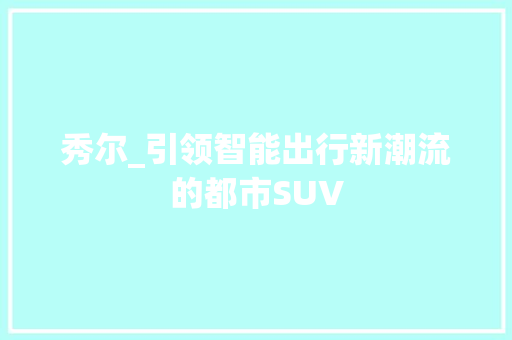 秀尔_引领智能出行新潮流的都市SUV