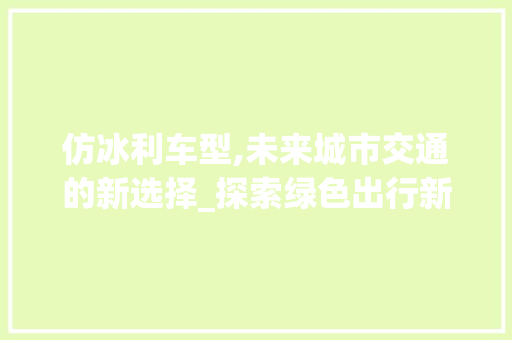 仿冰利车型,未来城市交通的新选择_探索绿色出行新篇章