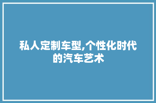 私人定制车型,个性化时代的汽车艺术