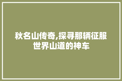 秋名山传奇,探寻那辆征服世界山道的神车
