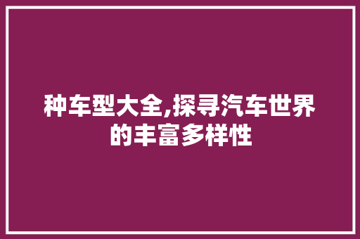 种车型大全,探寻汽车世界的丰富多样性