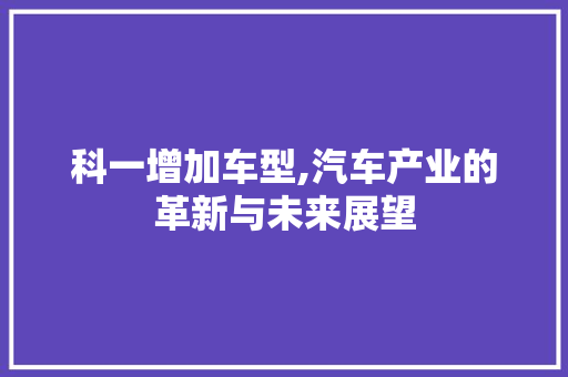 科一增加车型,汽车产业的革新与未来展望