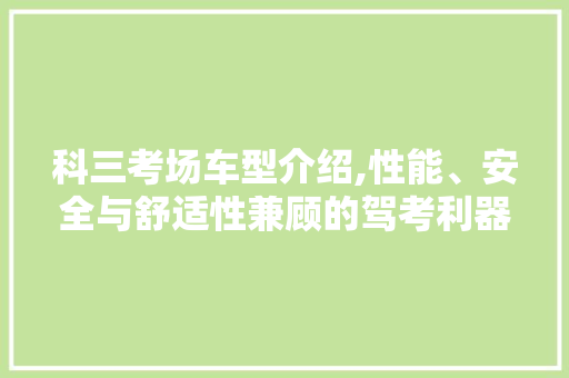 科三考场车型介绍,性能、安全与舒适性兼顾的驾考利器