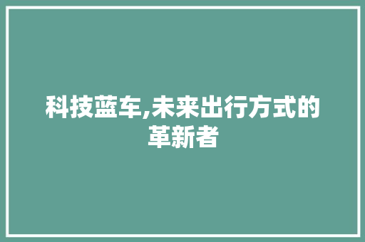 科技蓝车,未来出行方式的革新者