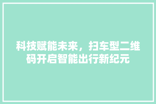 科技赋能未来，扫车型二维码开启智能出行新纪元